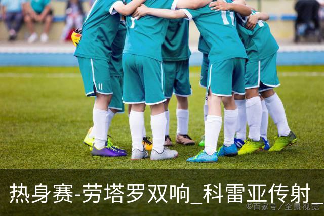 热身赛-劳塔罗双响 科雷亚传射 国际米兰4-1首胜